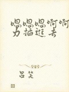 嗯嗯嗯啊啊啊用力插进去