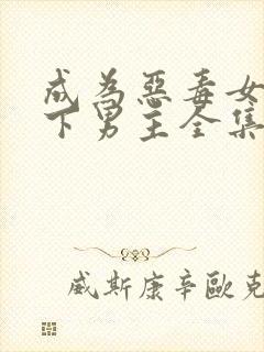 成为恶毒女配拿下男主全集