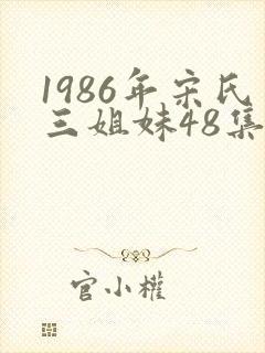 1986年宋氏三姐妹48集连续剧免费观看