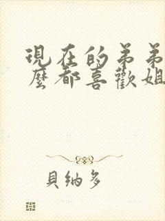 现在的弟弟为什么都喜欢姐姐