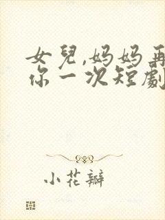女儿,妈妈再爱你一次短剧