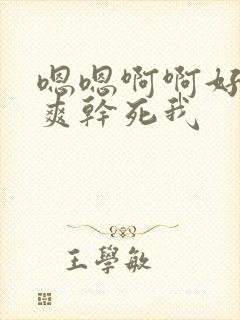 嗯嗯啊啊好大好爽干死我