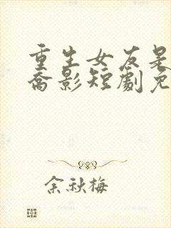 重生女友是大佬乔影短剧免费观看