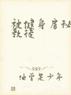 被健身房秘密调教后