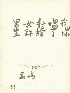 男女对唱我把来生许给了你