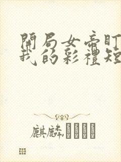 开局女帝盯上了我的彩礼短剧全集