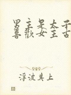 男主是太子从小喜欢女主古言