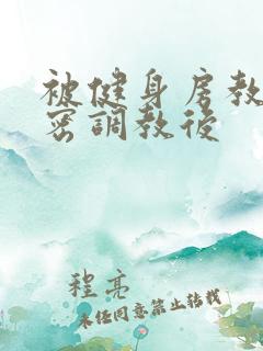 被健身房教练秘密调教后