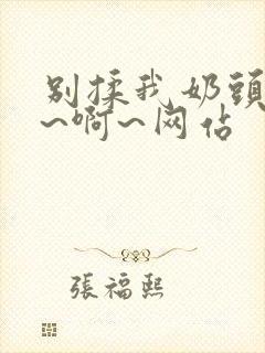 别揉我奶头~嗯~啊~网站