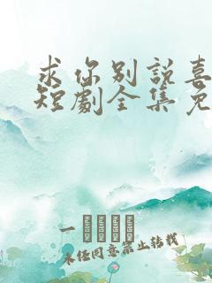 求你别说喜欢我短剧全集免费观看