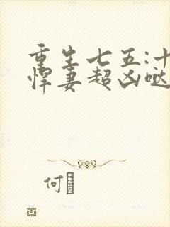 重生七五:十八悍妻超凶哒全文免费阅读