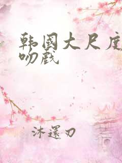 韩国大尺度激情吻戏