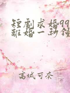 短剧求婚99次离婚一秒钟在线观看