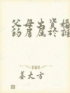 父母出资婚后买的房属于谁