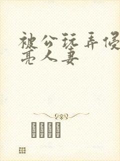 被公玩弄侵犯漂亮人妻