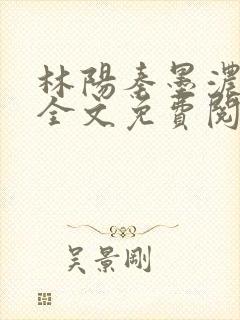 林阳秦墨浓免费全文免费阅读