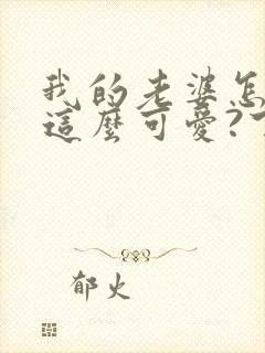 我的老婆怎么能这么可爱?下载txt全文