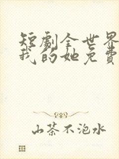 短剧全世界最爱我的她免费观看