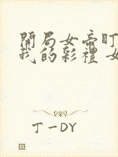 开局女帝盯上了我的彩礼 女主