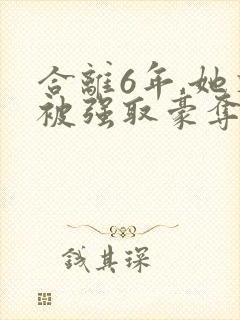 合离6年,她又被强取豪夺