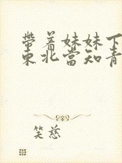 带着妹妹下乡到东北当知青的小说