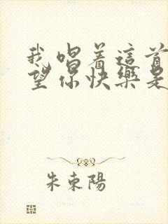 我唱着这首歌希望你快乐是什么歌