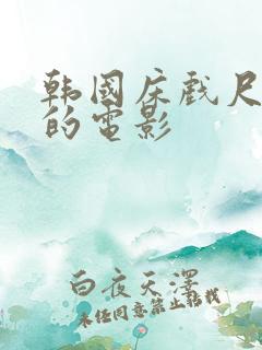 韩国床戏尺度大的电影