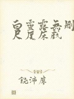 白灵露无删减大尺度床戏