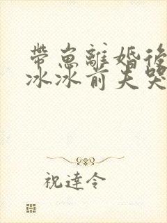 带崽离婚后,冷冰冰前夫哭求复婚 臣妾很忙