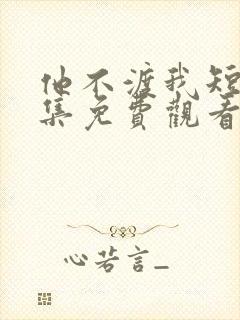 他不渡我短剧全集免费观看