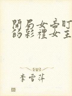 开局女帝盯上我的彩礼女主