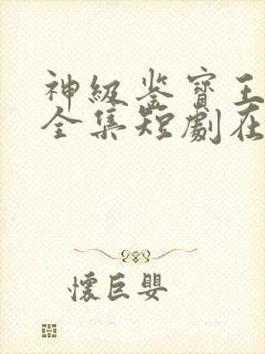 神级鉴宝王免费全集短剧在线