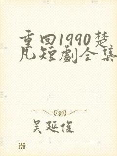 重回1990楚凡短剧全集免费