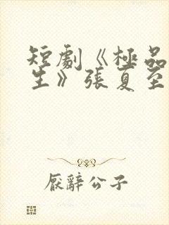 短剧《极品的人生》张夏至在线观看