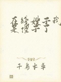 在线嫂子我真不是傻子了