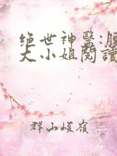 绝世神医:腹黑大小姐阅读全文全文