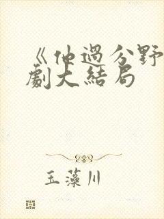 《他过分野》短剧大结局