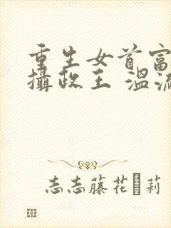 重生女首富娇养摄政王 温流