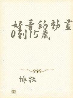 好看的动画片10到15岁