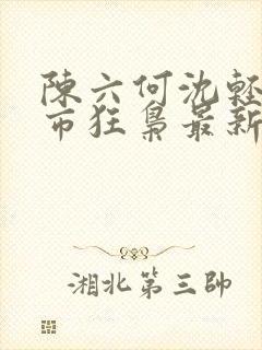 陈六何沈轻舞都市狂枭最新