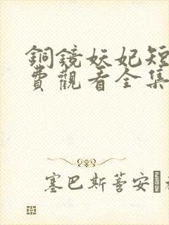 铜镜妖妃短剧免费观看全集