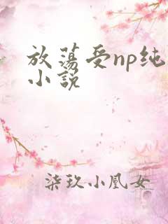 放荡受np纯肉小说