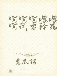 啊啊啊嗯嗯啊啊啊我要干死我嗯啊