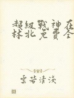 超级战神在都市林北免费全文阅读