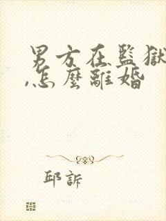 男方在监狱服刑,怎么离婚