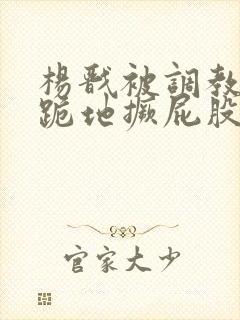 杨戬被调教玩弄跪地撅屁股