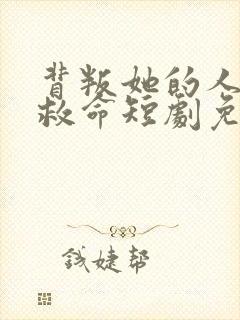 背叛她的人求他救命短剧免费观看最新一期