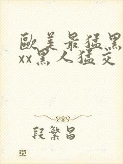 欧美最猛黑人xxx黑人猛交