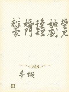 离婚后她带崽入豪门短剧免费观看