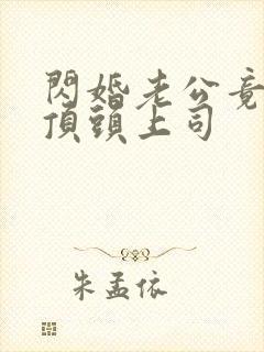 闪婚老公竟是我顶头上司